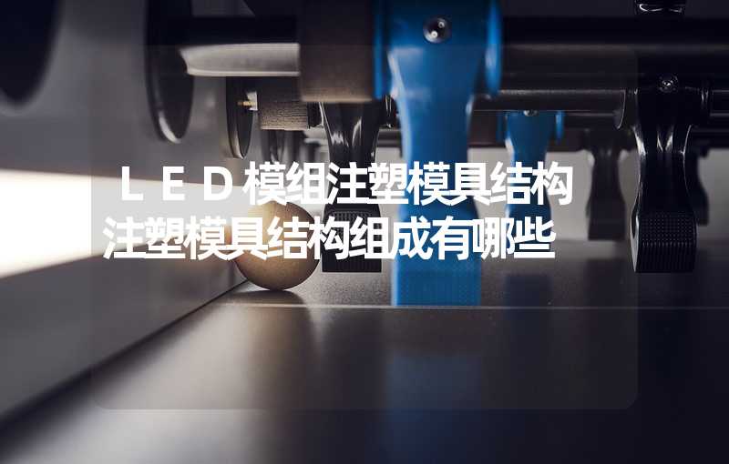 LED模组注塑模具结构 注塑模具结构组成有哪些